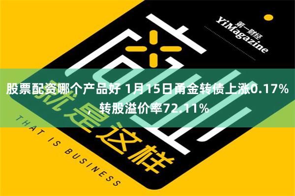 股票配资哪个产品好 1月15日甬金转债上涨0.17%，转股溢价率72.11%