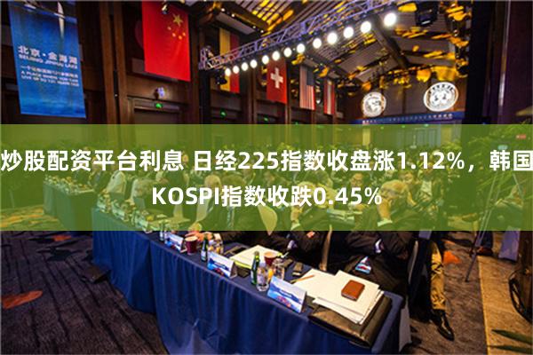 炒股配资平台利息 日经225指数收盘涨1.12%，韩国KOSPI指数收跌0.45%