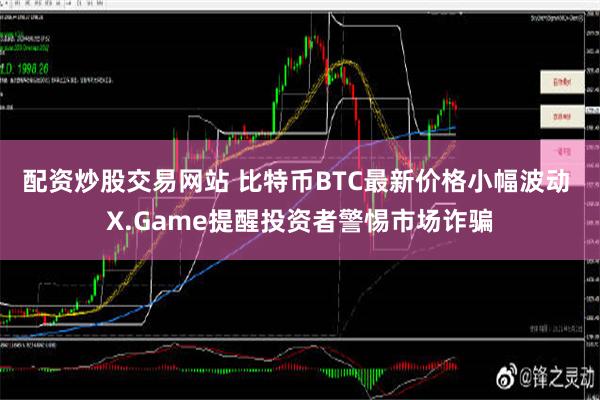 配资炒股交易网站 比特币BTC最新价格小幅波动 X.Game提醒投资者警惕市场诈骗