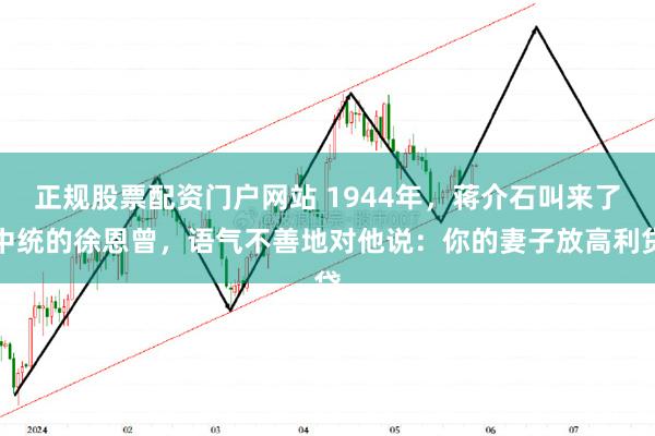 正规股票配资门户网站 1944年，蒋介石叫来了中统的徐恩曾，语气不善地对他说：你的妻子放高利贷