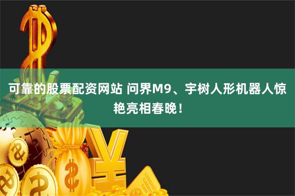 可靠的股票配资网站 问界M9、宇树人形机器人惊艳亮相春晚！