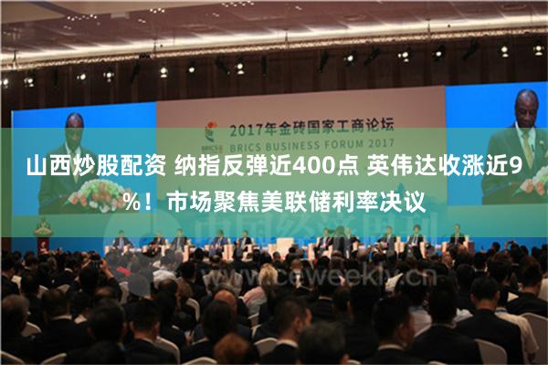 山西炒股配资 纳指反弹近400点 英伟达收涨近9%！市场聚焦美联储利率决议