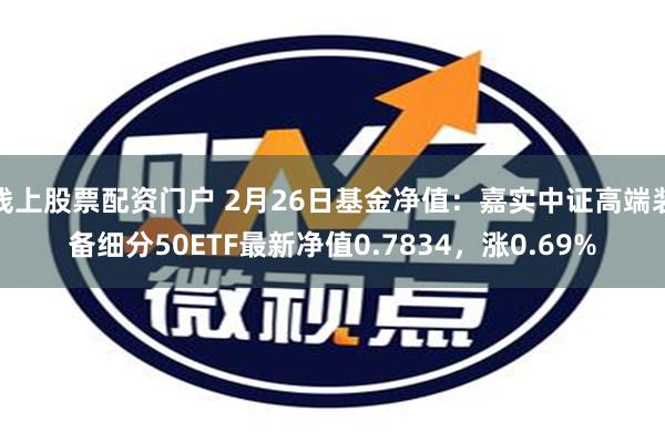 线上股票配资门户 2月26日基金净值：嘉实中证高端装备细分50ETF最新净值0.7834，涨0.69%