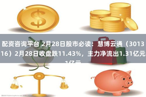 配资咨询平台 2月28日股市必读：慧博云通（301316）2月28日收盘跌11.43%，主力净流出1.31亿元